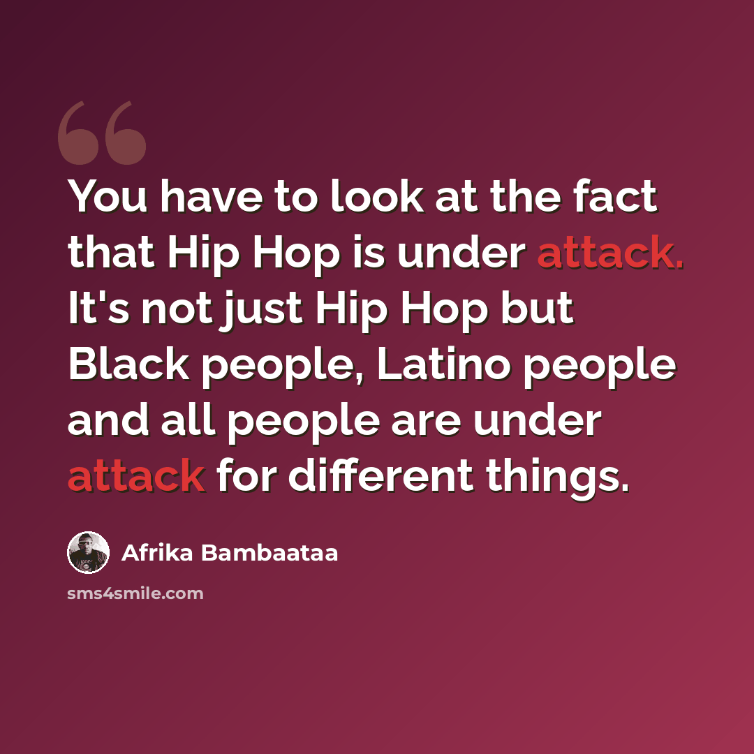 “You have to look at the fact that Hip Hop is under attack. It's not just Hip Hop but Black people, Latino people and all people are under attack for different things.” quote by Afrika Bambaataa