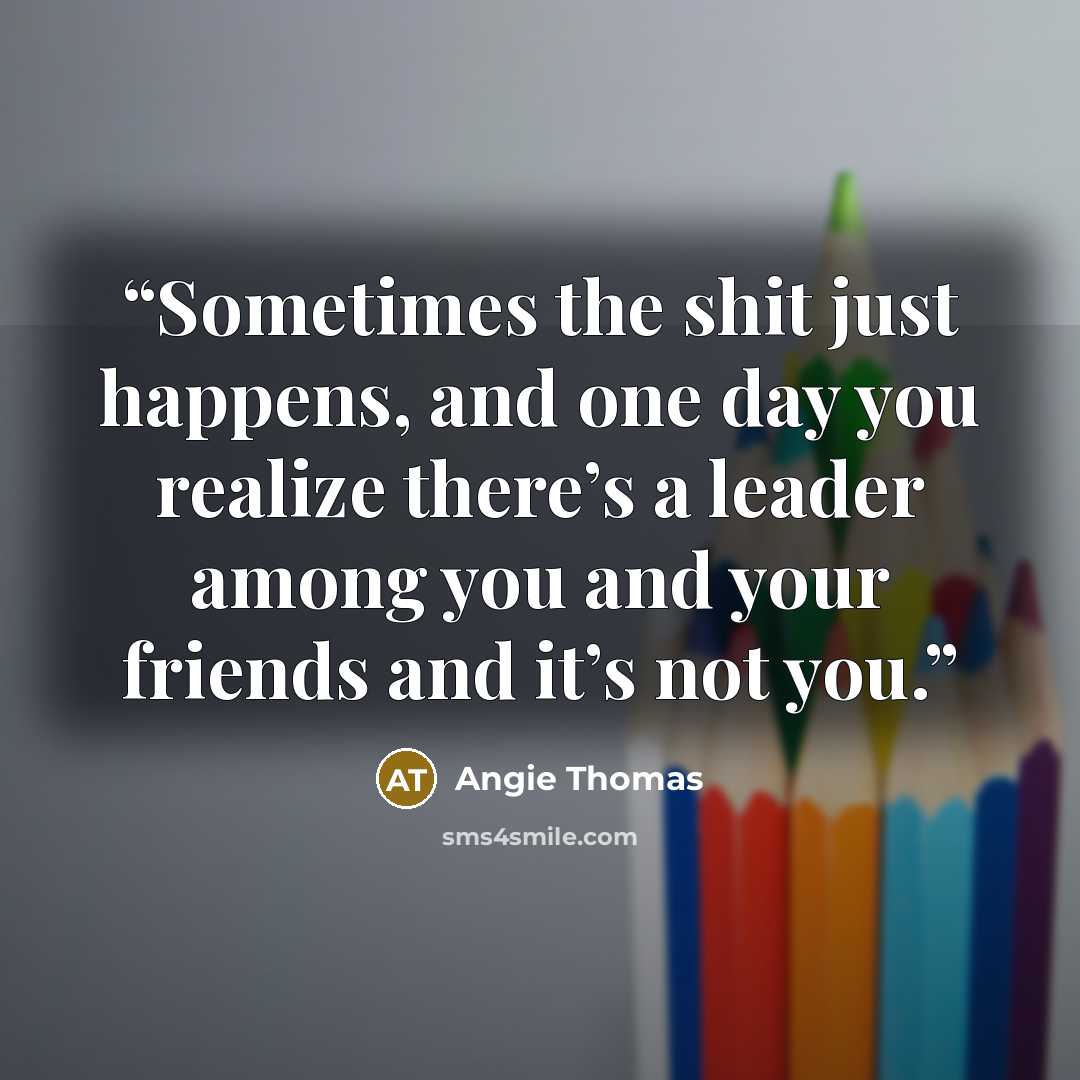 “Sometimes the shit just happens, and one day you realize there’s a leader among you and your friends and it’s not you.” quote by Angie Thomas