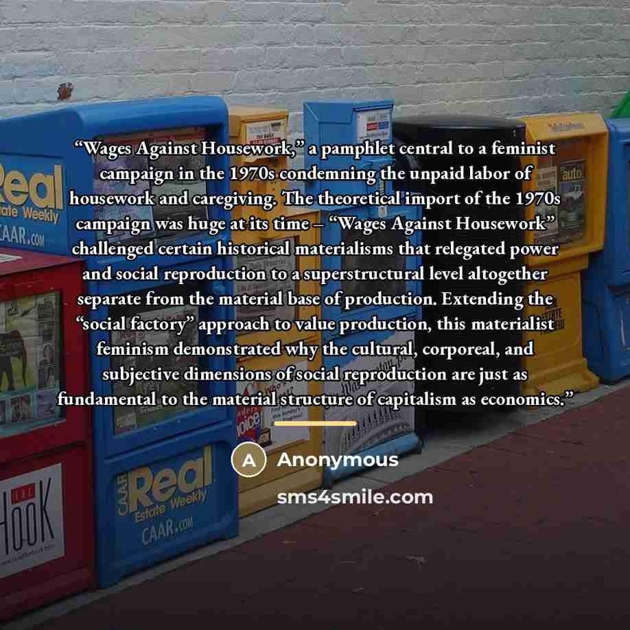 “Wages Against Housework,” a pamphlet central to a feminist campaign in the 1970s condemning the unpaid labor of housework and caregiving. The theoretical import of the 1970s campaign was huge at its time – “Wages Against Housework” challenged certain historical materialisms that relegated power…” quote by Anonymous
