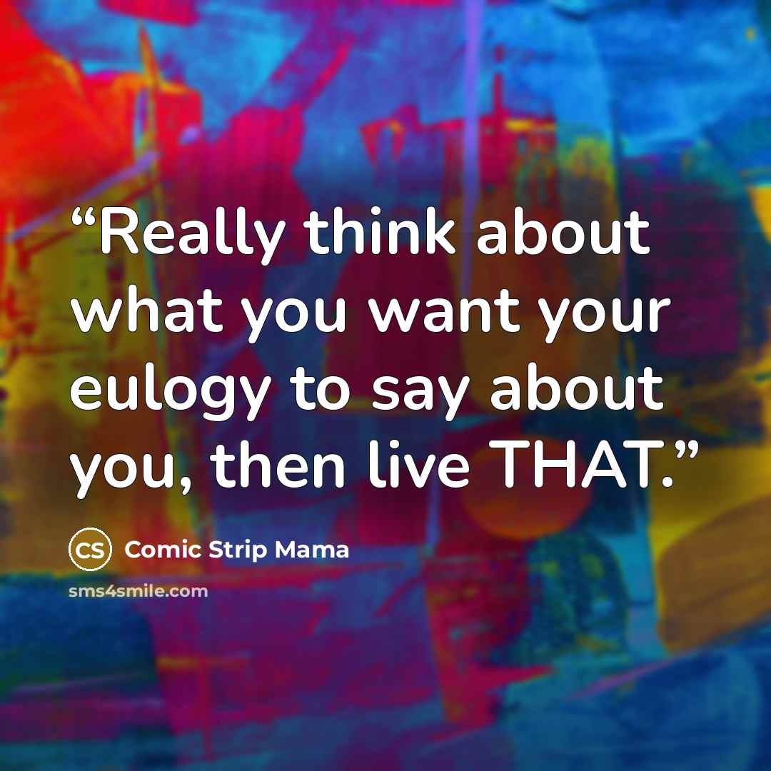 “Really think about what you want your eulogy to say about you, then live THAT.” quote by Comic Strip Mama