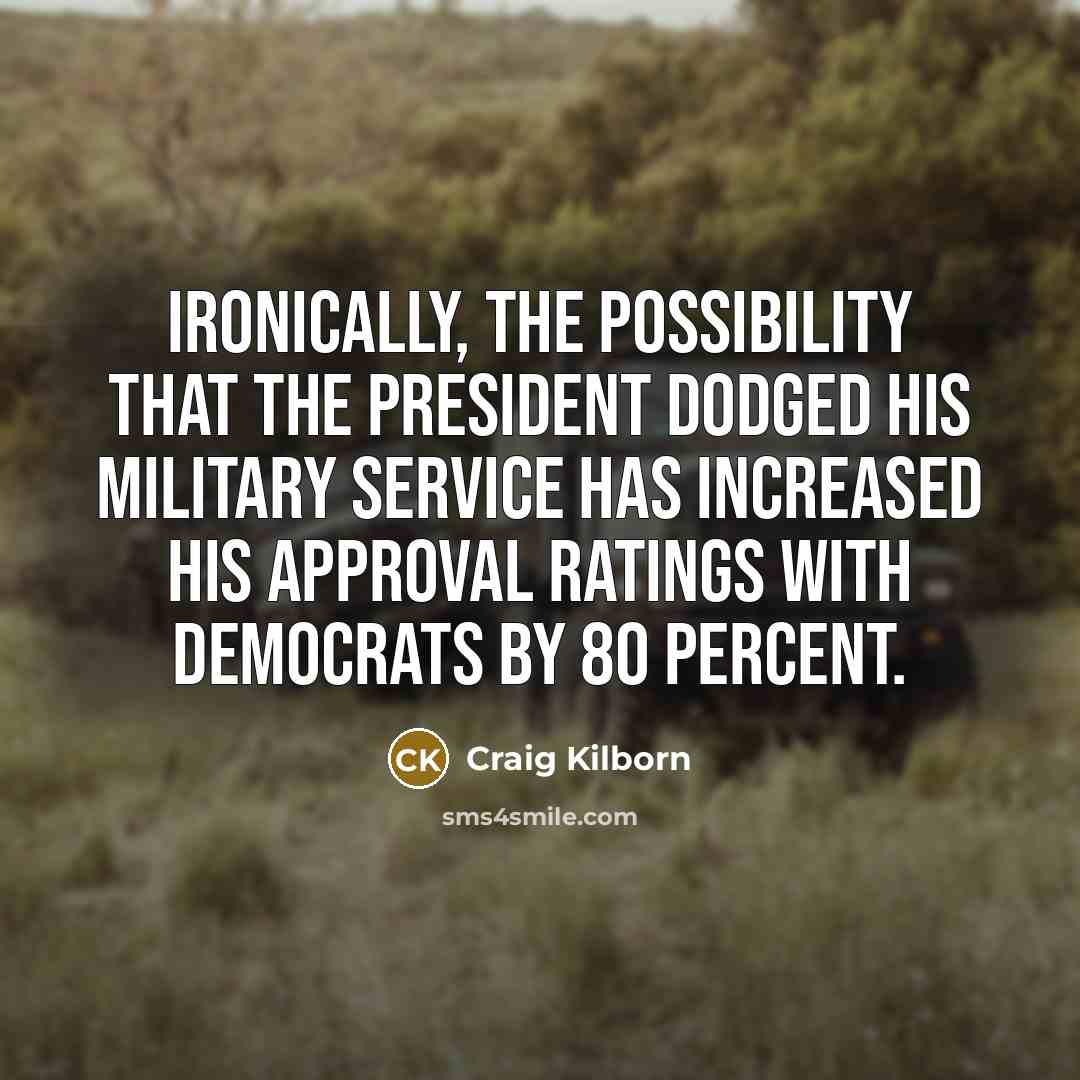 “Ironically, the possibility that the president dodged his military service has increased his approval ratings with Democrats by 80 percent.” quote by Craig Kilborn