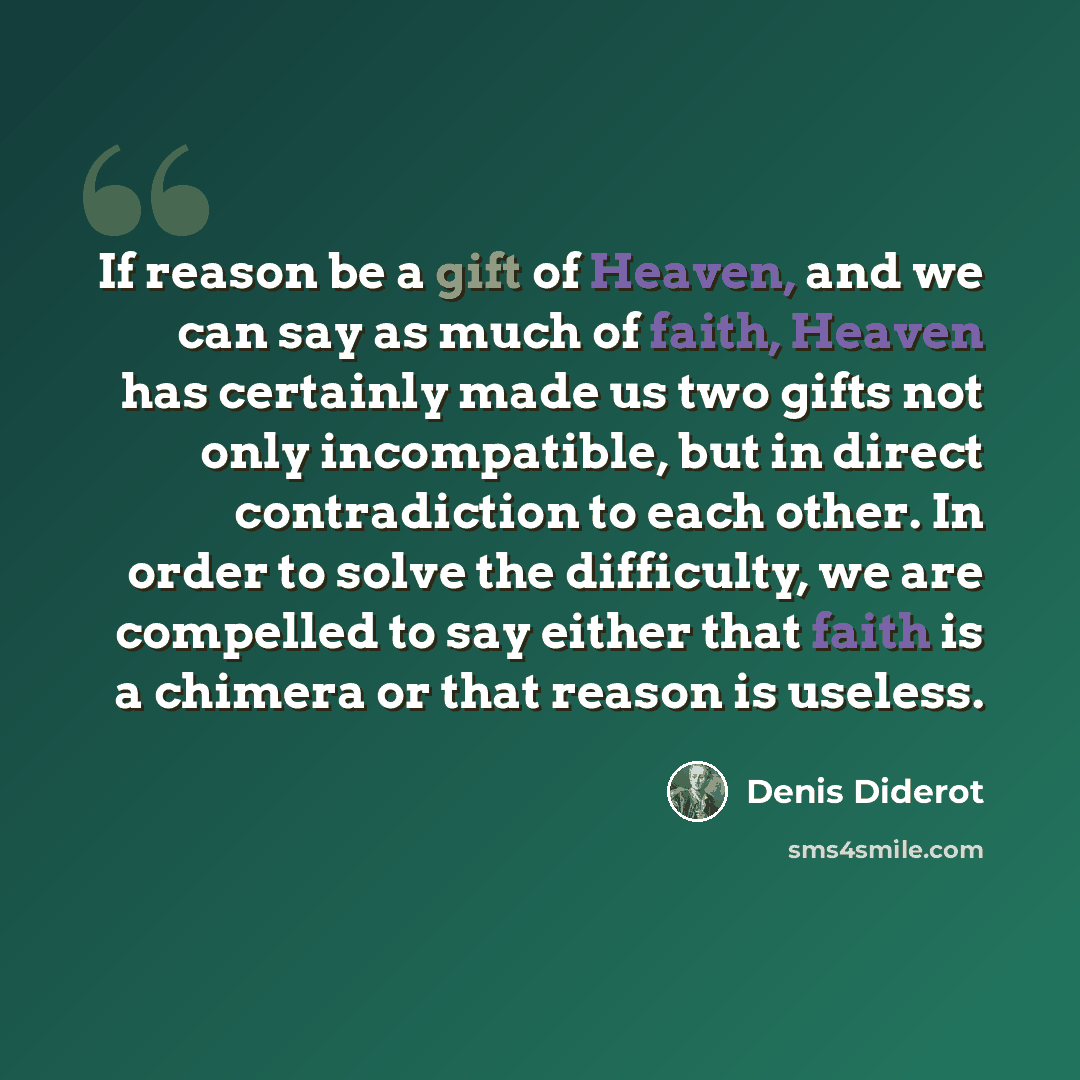 “If reason be a gift of Heaven, and we can say as much of faith, Heaven has certainly made us two gifts not only incompatible, but in direct contradiction to each other. In order to solve the difficulty, we are compelled to say either that faith is a chimera or that reason is useless.” quote by Denis Diderot