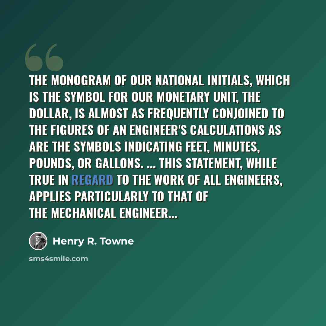 “The monogram of our national initials, which is the symbol for our monetary unit, the dollar, is almost as frequently conjoined to the figures of an engineer's calculations as are the symbols indicating feet, minutes, pounds, or gallons. ... This statement, while true in regard to the work of all…” quote by Henry R. Towne