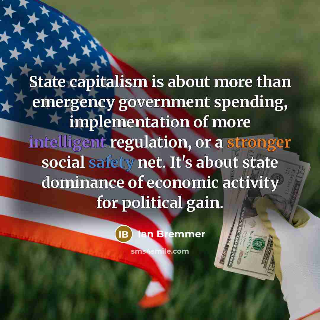 “State capitalism is about more than emergency government spending, implementation of more intelligent regulation, or a stronger social safety net. It's about state dominance of economic activity for political gain.” quote by Ian Bremmer