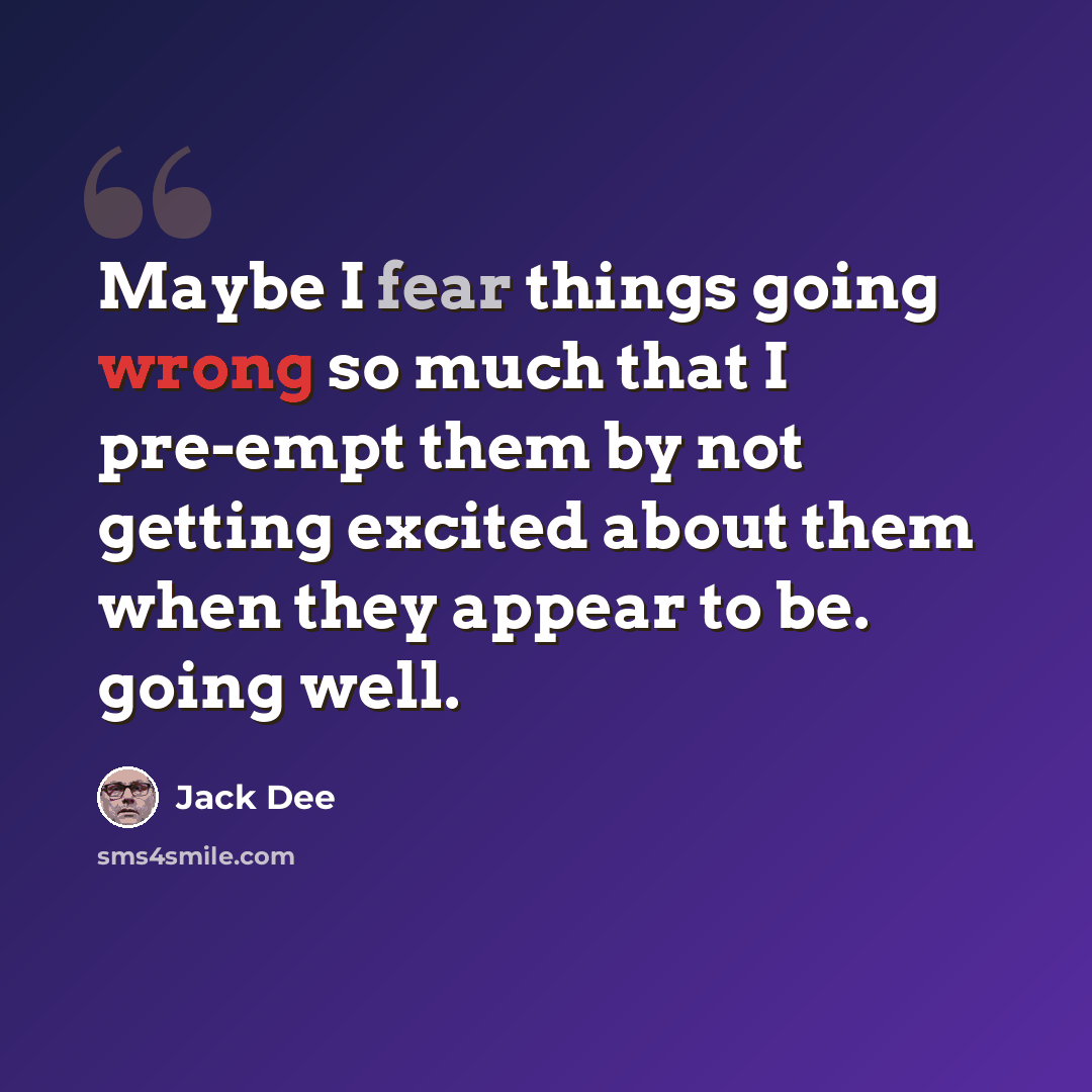 “Maybe I fear things going wrong so much that I pre-empt them by not getting excited about them when they appear to be. going well.” quote by Jack Dee