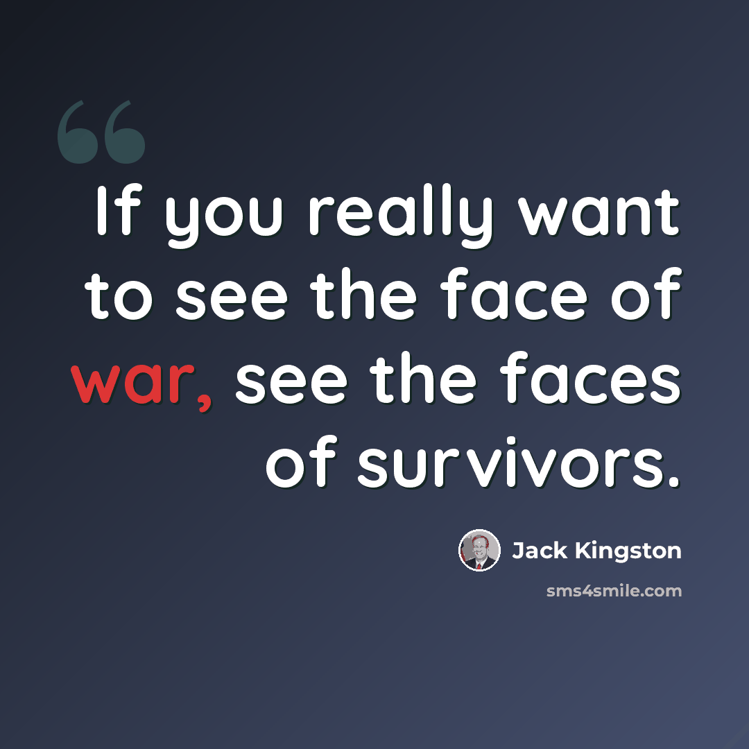 “If you really want to see the face of war, see the faces of survivors.” quote by Jack Kingston
