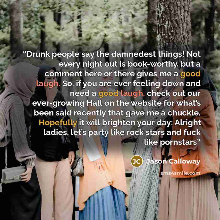 “Drunk people say the damnedest things! Not every night out is book-worthy, but a comment here or there gives me a good laugh. So, if you are ever feeling down and need a good laugh, check out our ever-growing Hall on the website for what’s been said recently that gave me a chuckle. Hopefully it…” quote by Jason Calloway