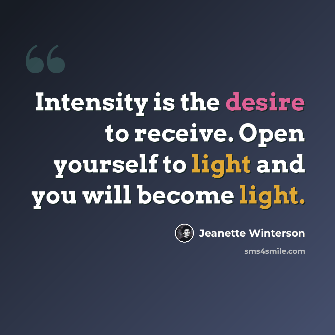 “Intensity is the desire to receive. Open yourself to light and you will become light.” quote by Jeanette Winterson