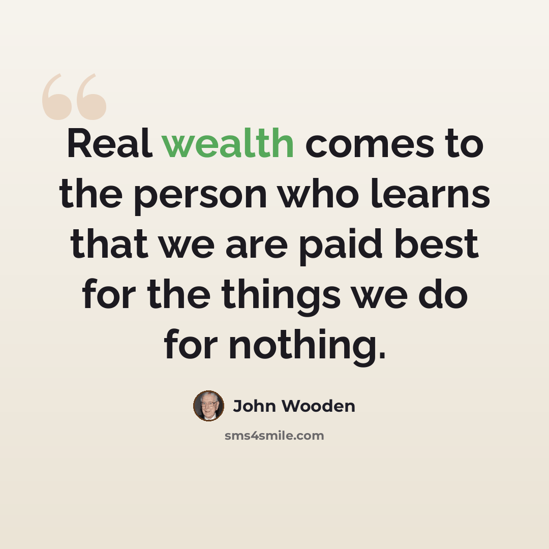 “Real wealth comes to the person who learns that we are paid best for the things we do for nothing.” quote by John Wooden