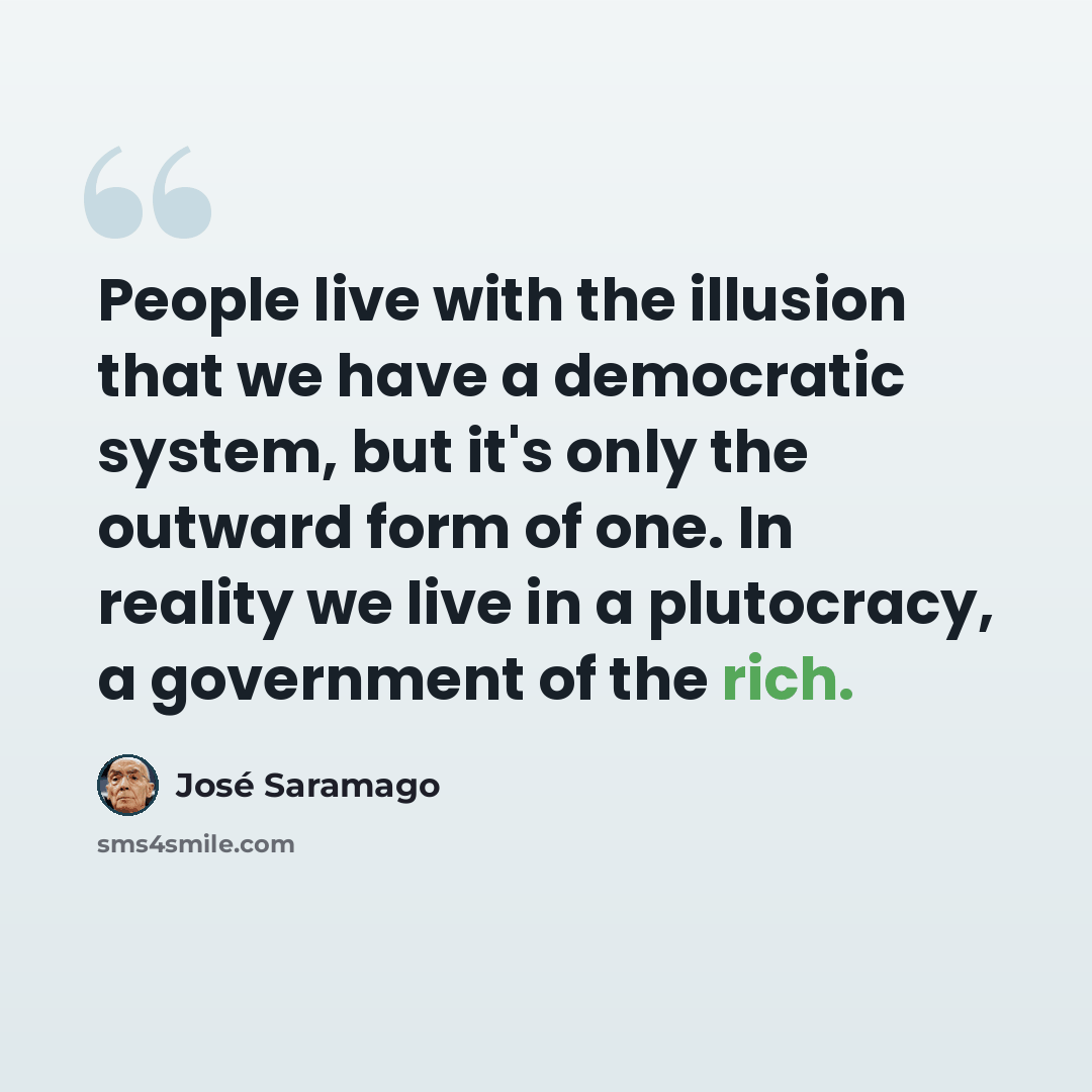 “People live with the illusion that we have a democratic system, but it's only the outward form of one. In reality we live in a plutocracy, a government of the rich.” quote by Jose Saramago