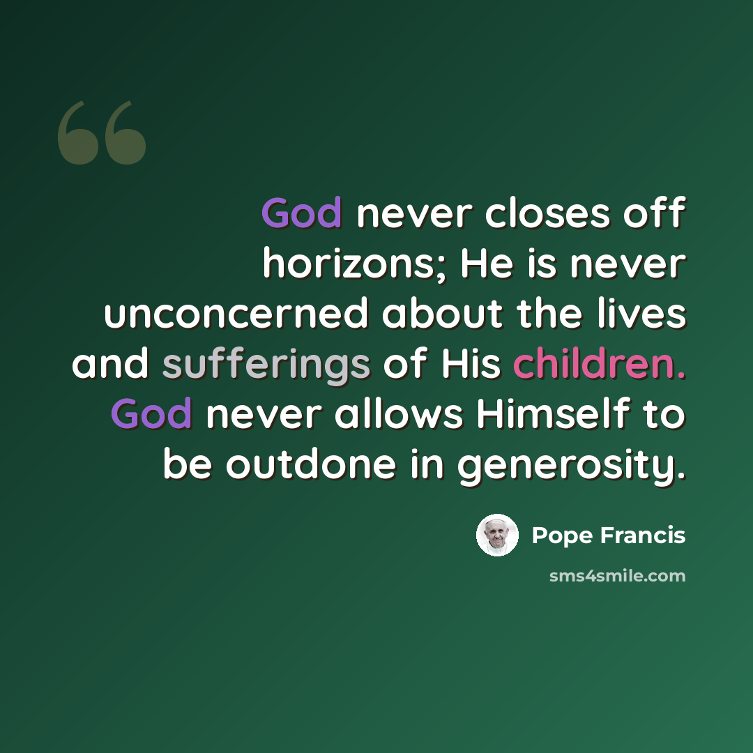 “God never closes off horizons; He is never unconcerned about the lives and sufferings of His children. God never allows Himself to be outdone in generosity.” quote by Pope Francis