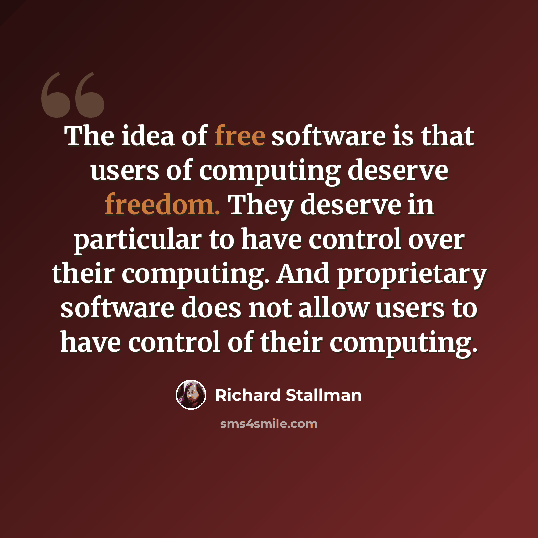 “The idea of free software is that users of computing deserve freedom. They deserve in particular to have control over their computing. And proprietary software does not allow users to have control of their computing.” quote by Richard Stallman