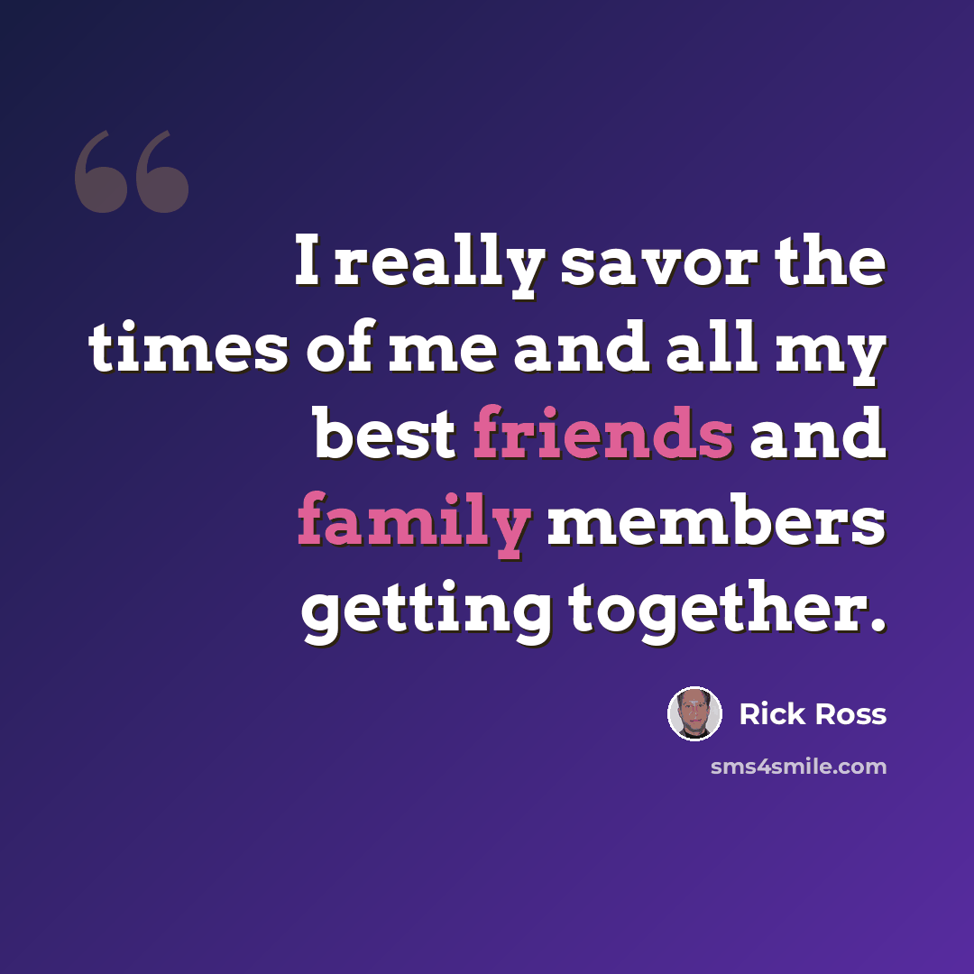 “I really savor the times of me and all my best friends and family members getting together.” quote by Rick Ross