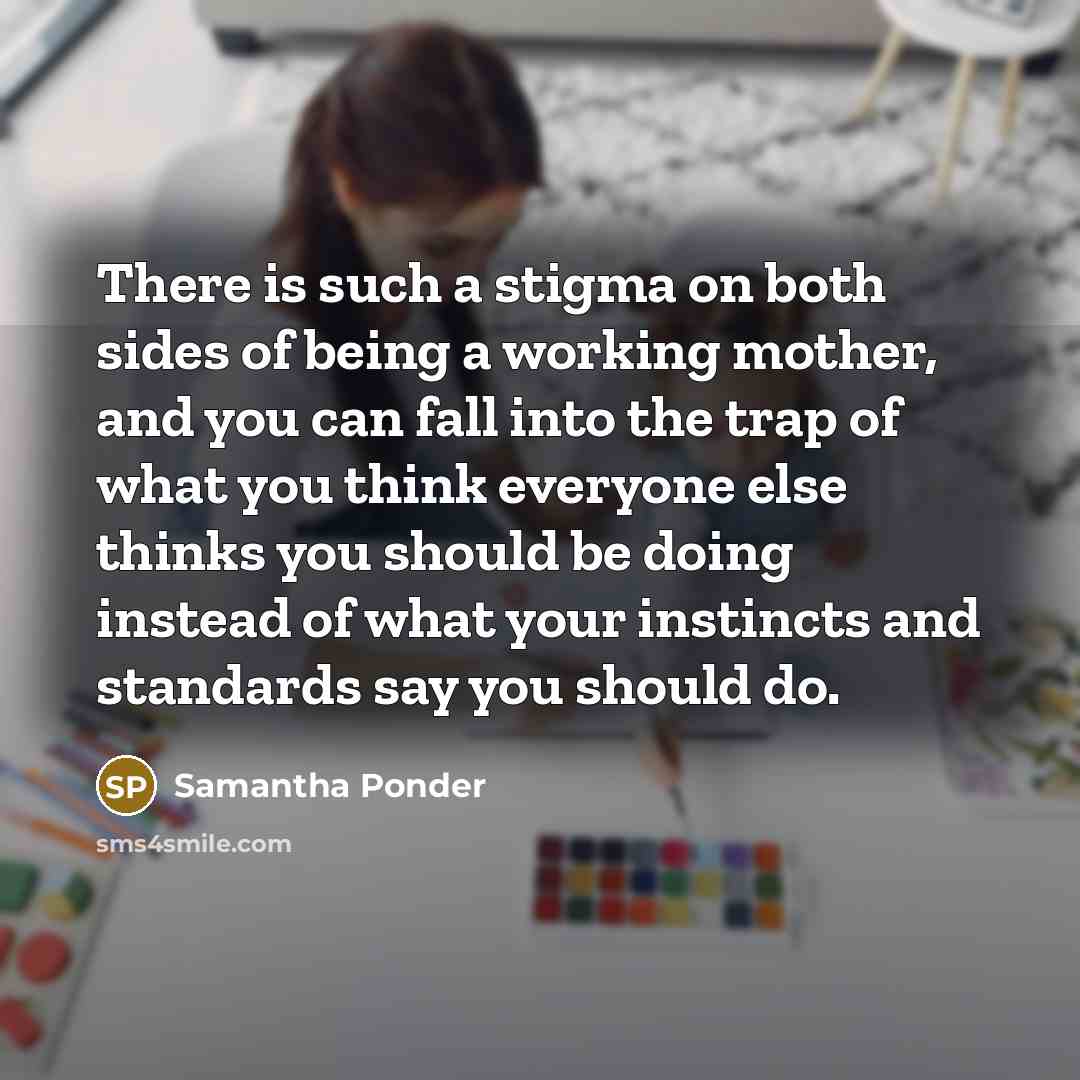 “There is such a stigma on both sides of being a working mother, and you can fall into the trap of what you think everyone else thinks you should be doing instead of what your instincts and standards say you should do.” quote by Samantha Ponder