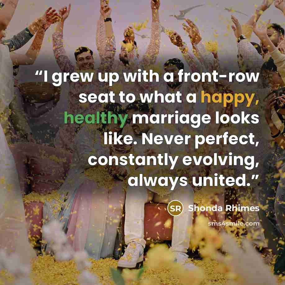 “I grew up with a front-row seat to what a happy, healthy marriage looks like. Never perfect, constantly evolving, always united.” quote by Shonda Rhimes