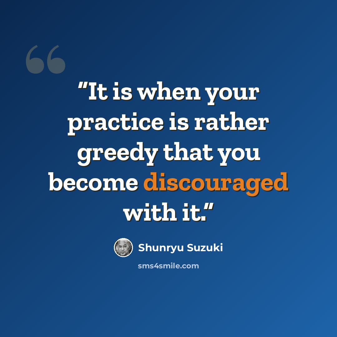 “It is when your practice is rather greedy that you become discouraged with it.” quote by Shunryu Suzuki