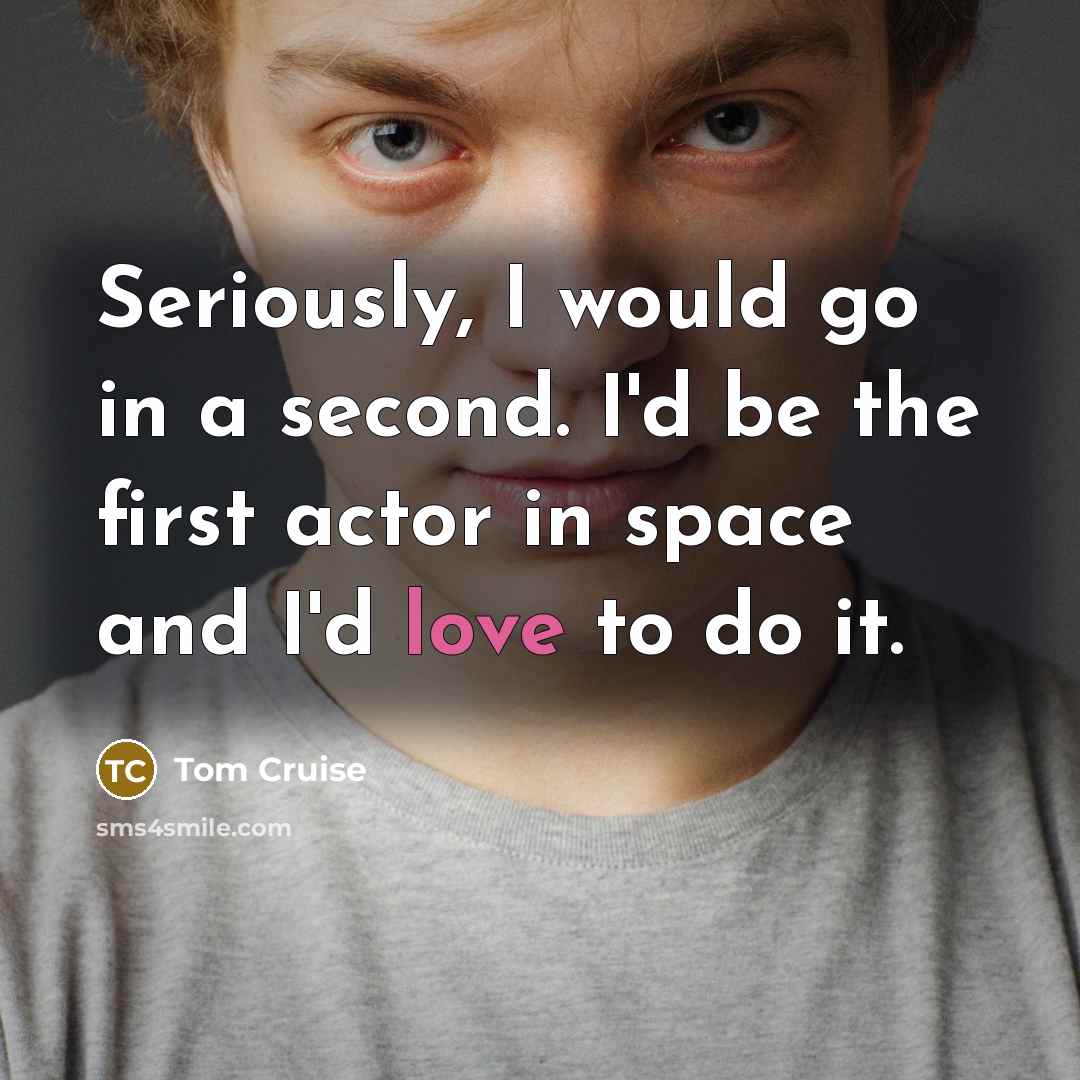 “Seriously, I would go in a second. I'd be the first actor in space and I'd love to do it.” quote by Tom Cruise
