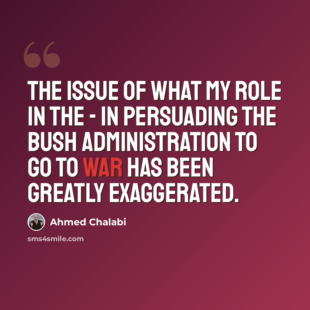 “The issue of what my role in the - in persuading the Bush administration to go to war has been greatly exaggerated.” quote by Ahmed Chalabi
