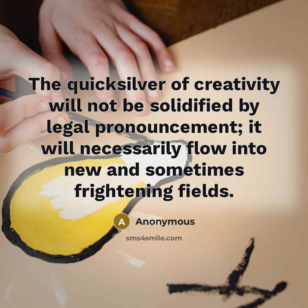 “The quicksilver of creativity will not be solidified by legal pronouncement; it will necessarily flow into new and sometimes frightening fields.” quote by Anonymous