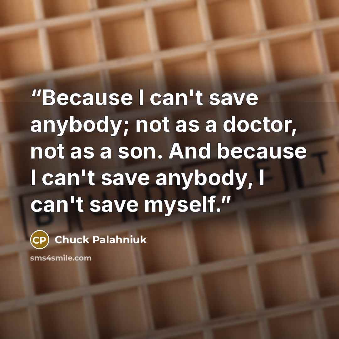 “Because I can't save anybody; not as a doctor, not as a son. And because I can't save anybody, I can't save myself.” quote by Chuck Palahniuk