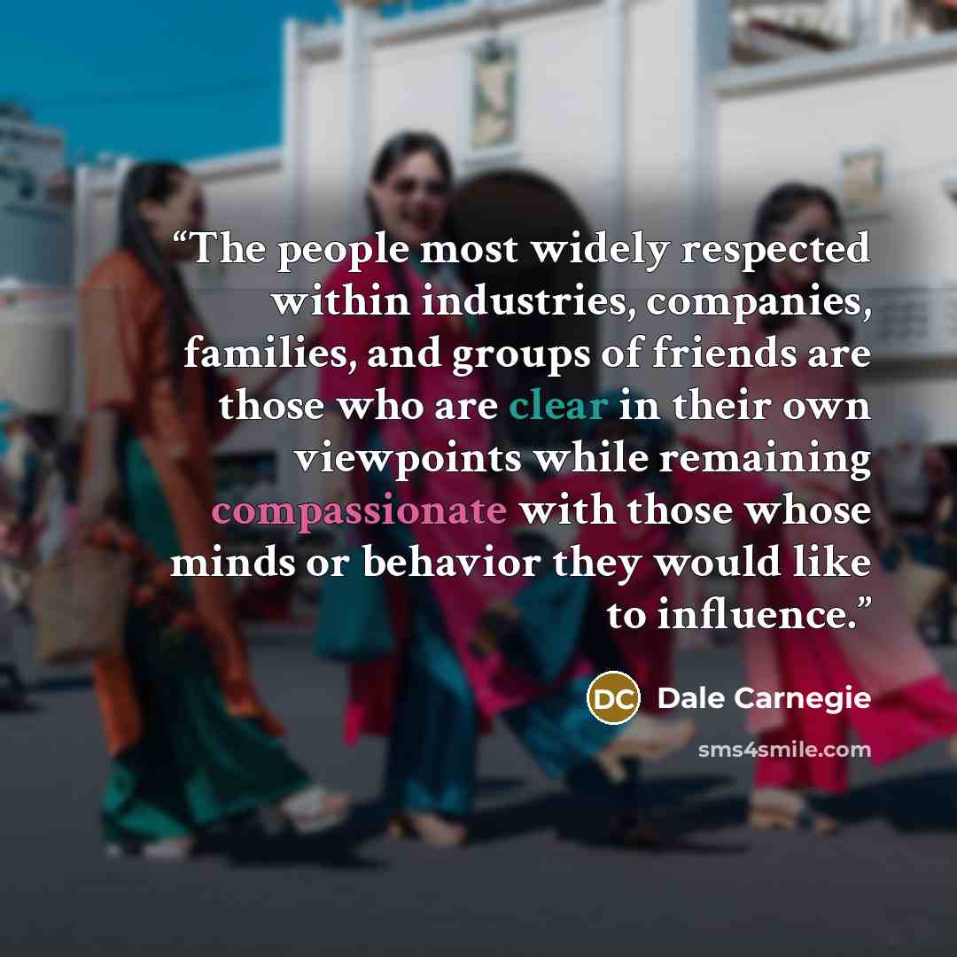 “The people most widely respected within industries, companies, families, and groups of friends are those who are clear in their own viewpoints while remaining compassionate with those whose minds or behavior they would like to influence.” quote by Dale Carnegie