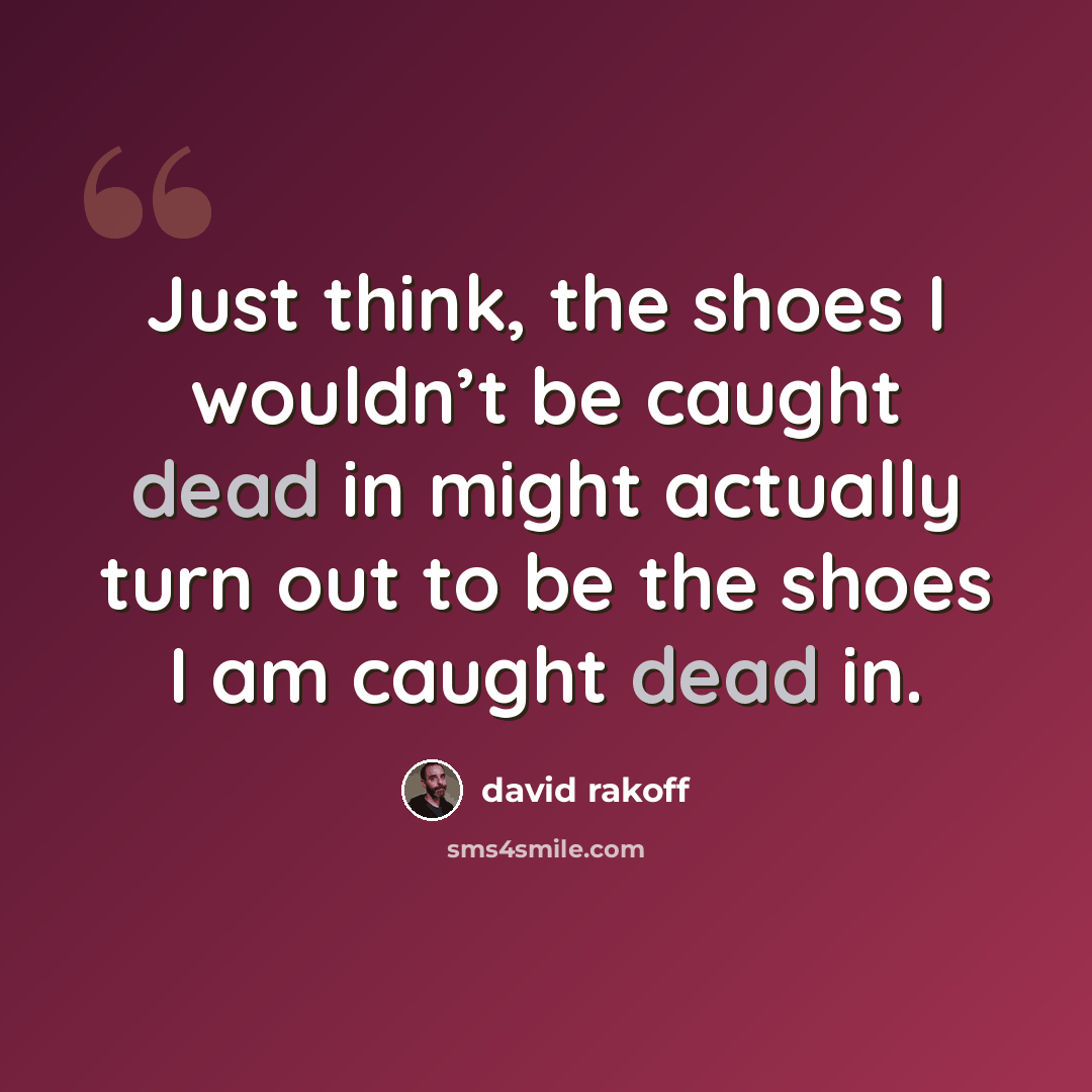 “Just think, the shoes I wouldn’t be caught dead in might actually turn out to be the shoes I am caught dead in.” quote by David Rakoff