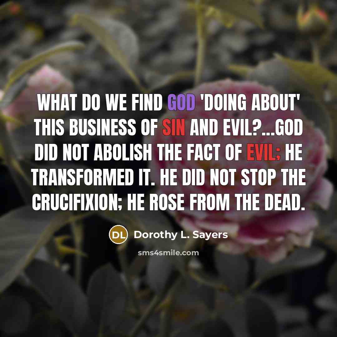 “What do we find God 'doing about' this business of sin and evil?...God did not abolish the fact of evil; He transformed it. He did not stop the Crucifixion; He rose from the dead.” quote by Dorothy L. Sayers