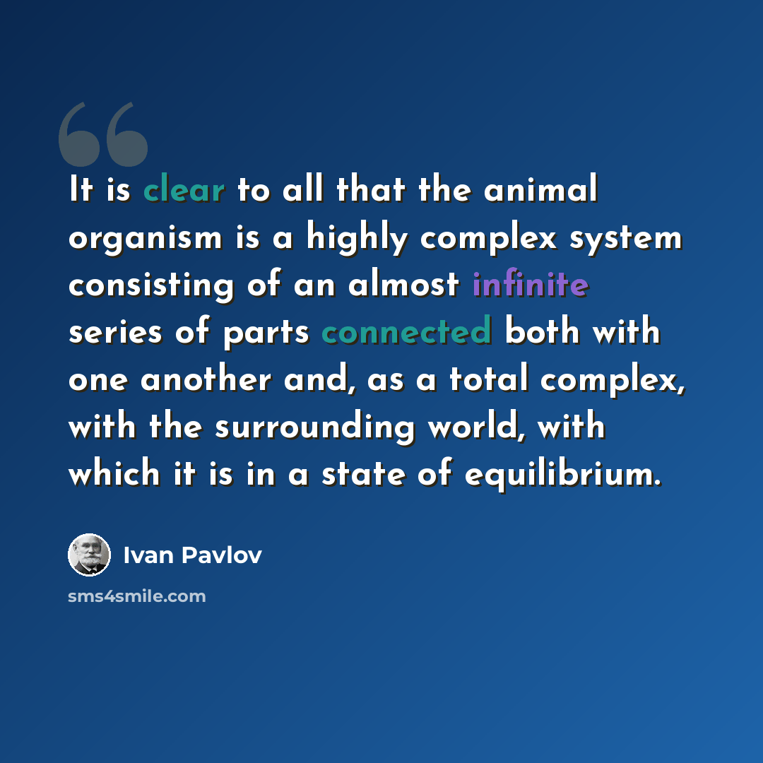 “It is clear to all that the animal organism is a highly complex system consisting of an almost infinite series of parts connected both with one another and, as a total complex, with the surrounding world, with which it is in a state of equilibrium.” quote by Ivan Pavlov
