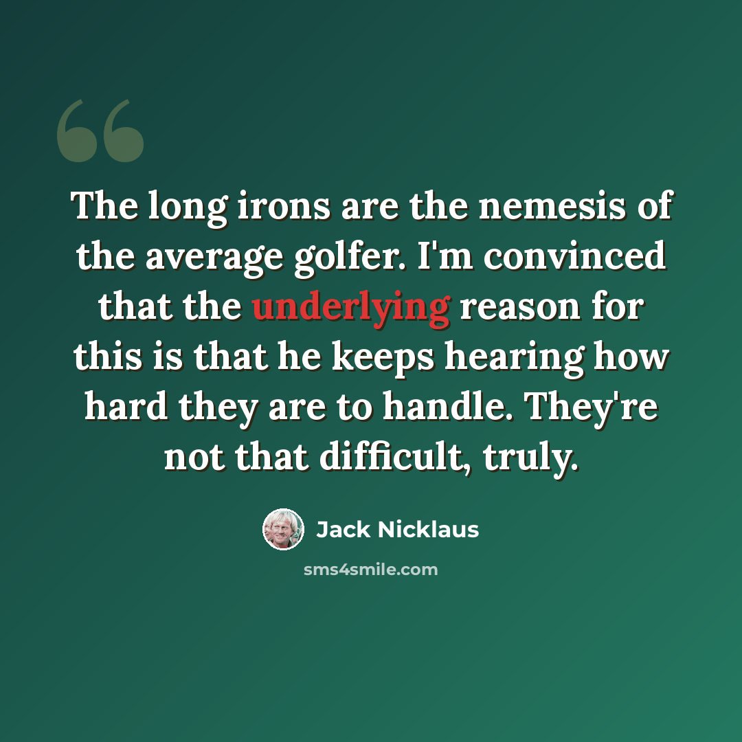 “The long irons are the nemesis of the average golfer. I'm convinced that the underlying reason for this is that he keeps hearing how hard they are to handle. They're not that difficult, truly.” quote by Jack Nicklaus