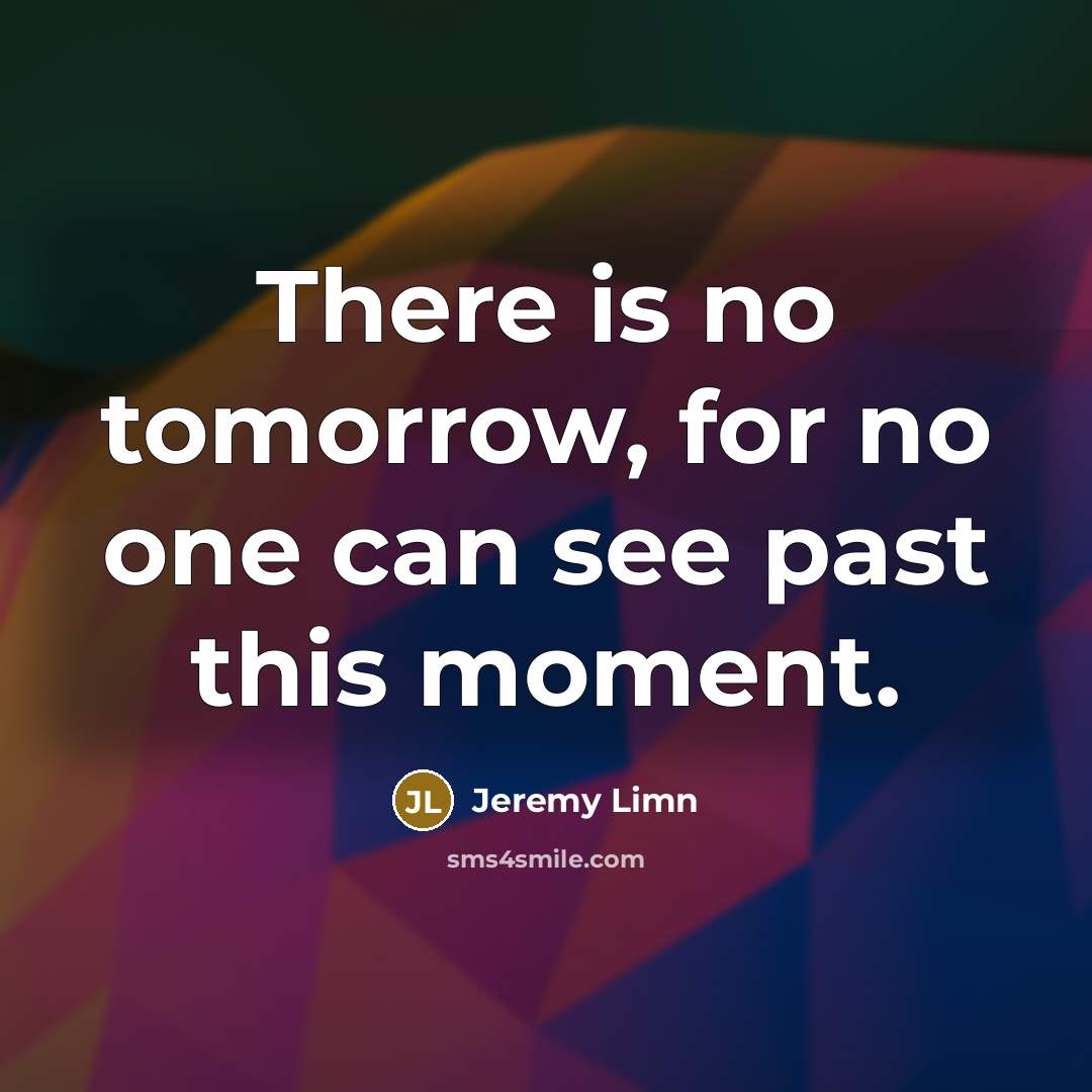 “There is no tomorrow, for no one can see past this moment.” quote by Jeremy Limn