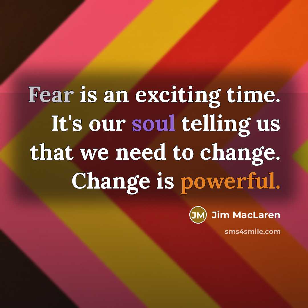 “Fear is an exciting time. It's our soul telling us that we need to change. Change is powerful.” quote by Jim MacLaren