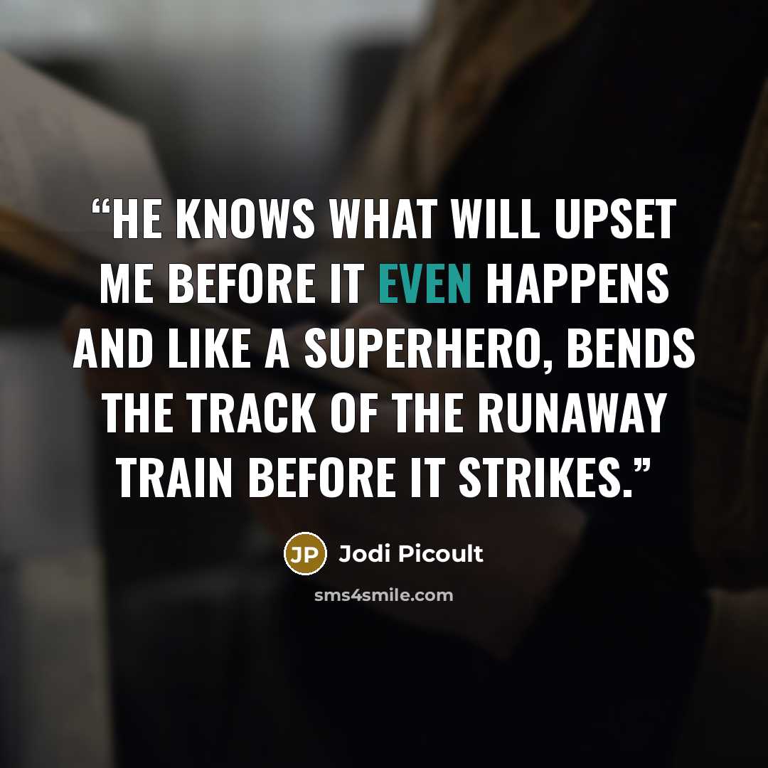 “He knows what will upset me before it even happens and like a superhero, bends the track of the runaway train before it strikes.” quote by Jodi Picoult