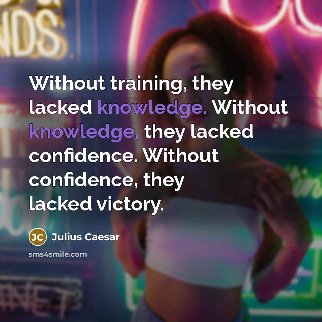 “Without training, they lacked knowledge. Without knowledge, they lacked confidence. Without confidence, they lacked victory.” quote by Julius Caesar