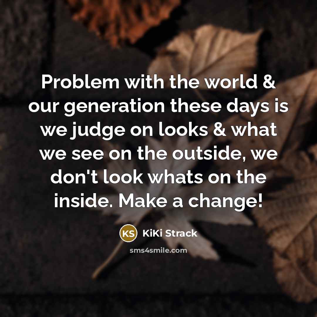 “Problem with the world & our generation these days is we judge on looks & what we see on the outside, we don't look whats on the inside. Make a change!” quote by Kiki Strack