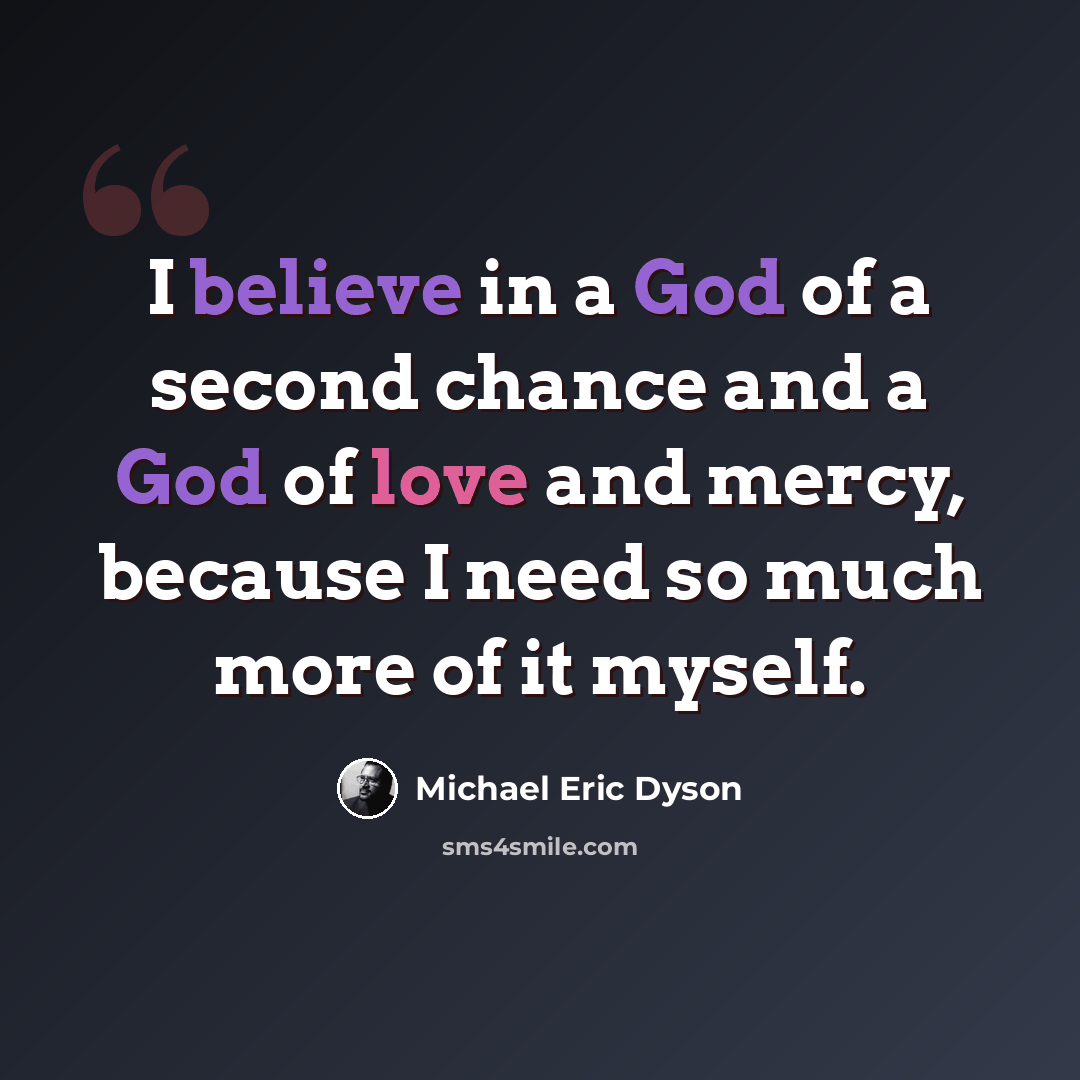“I believe in a God of a second chance and a God of love and mercy, because I need so much more of it myself.” quote by Michael Eric Dyson