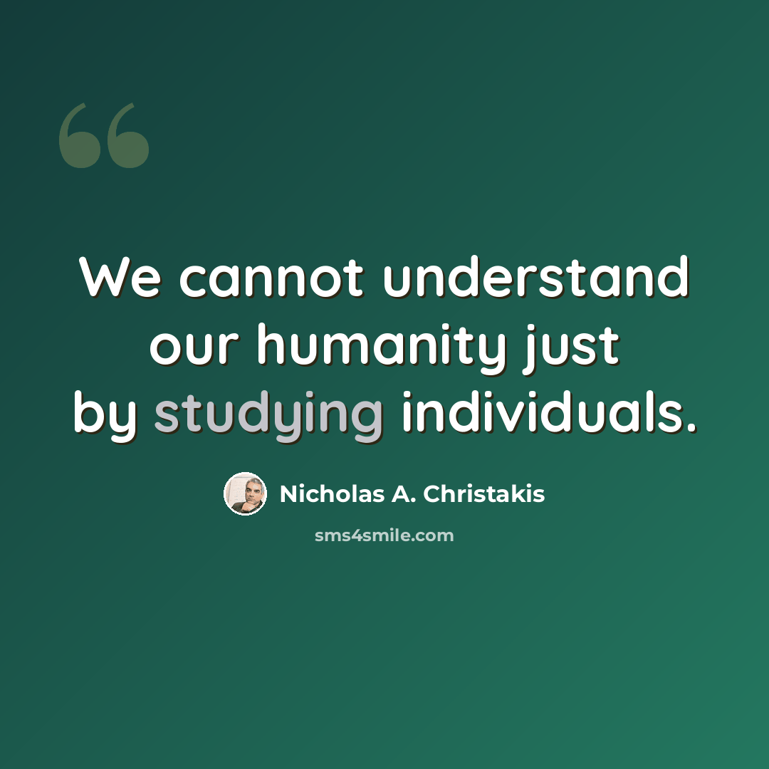 “We cannot understand our humanity just by studying individuals.” quote by Nicholas A. Christakis