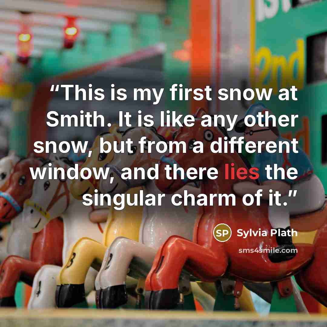 “This is my first snow at Smith. It is like any other snow, but from a different window, and there lies the singular charm of it.” quote by Sylvia Plath