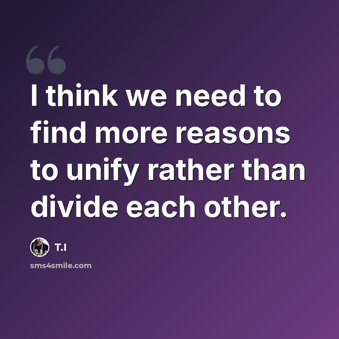 “I think we need to find more reasons to unify rather than divide each other.” quote by T.I