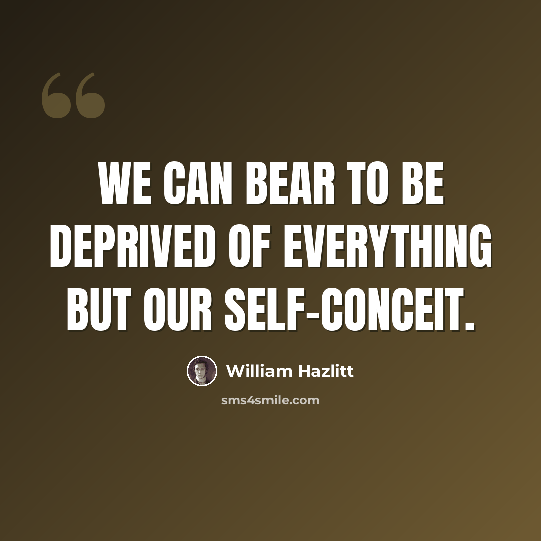 “We can bear to be deprived of everything but our self-conceit.” quote by William Hazlitt