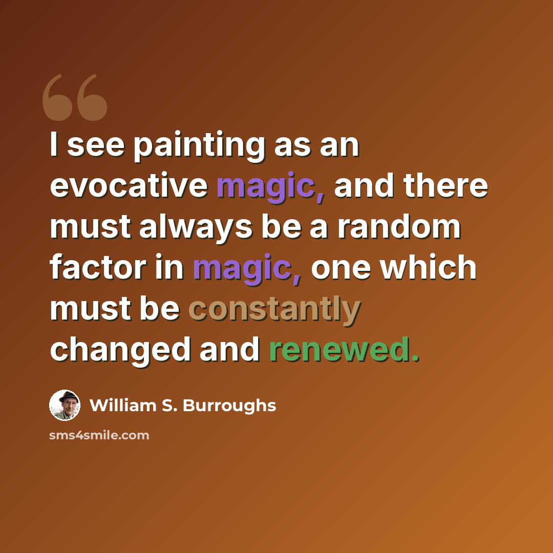“I see painting as an evocative magic, and there must always be a random factor in magic, one which must be constantly changed and renewed.” quote by William S. Burroughs