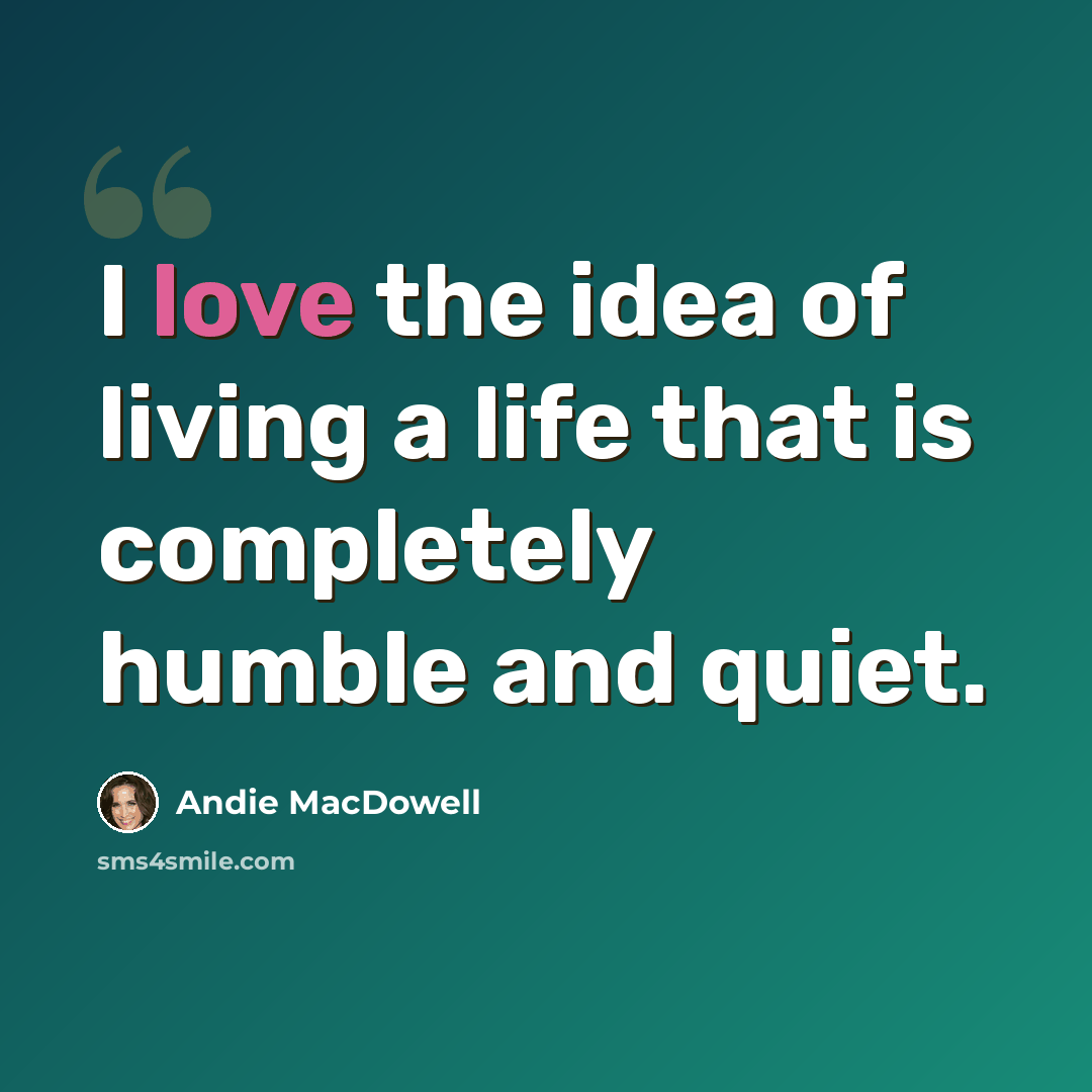 “I love the idea of living a life that is completely humble and quiet.” quote by Andie MacDowell
