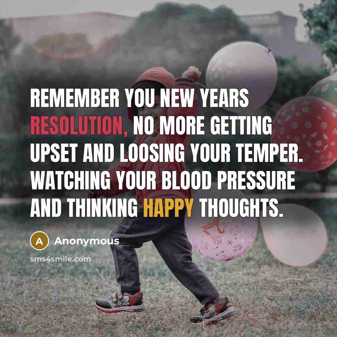 “Remember you New Years resolution, no more getting upset and loosing your temper. Watching your blood pressure and thinking happy thoughts.” quote by Anonymous