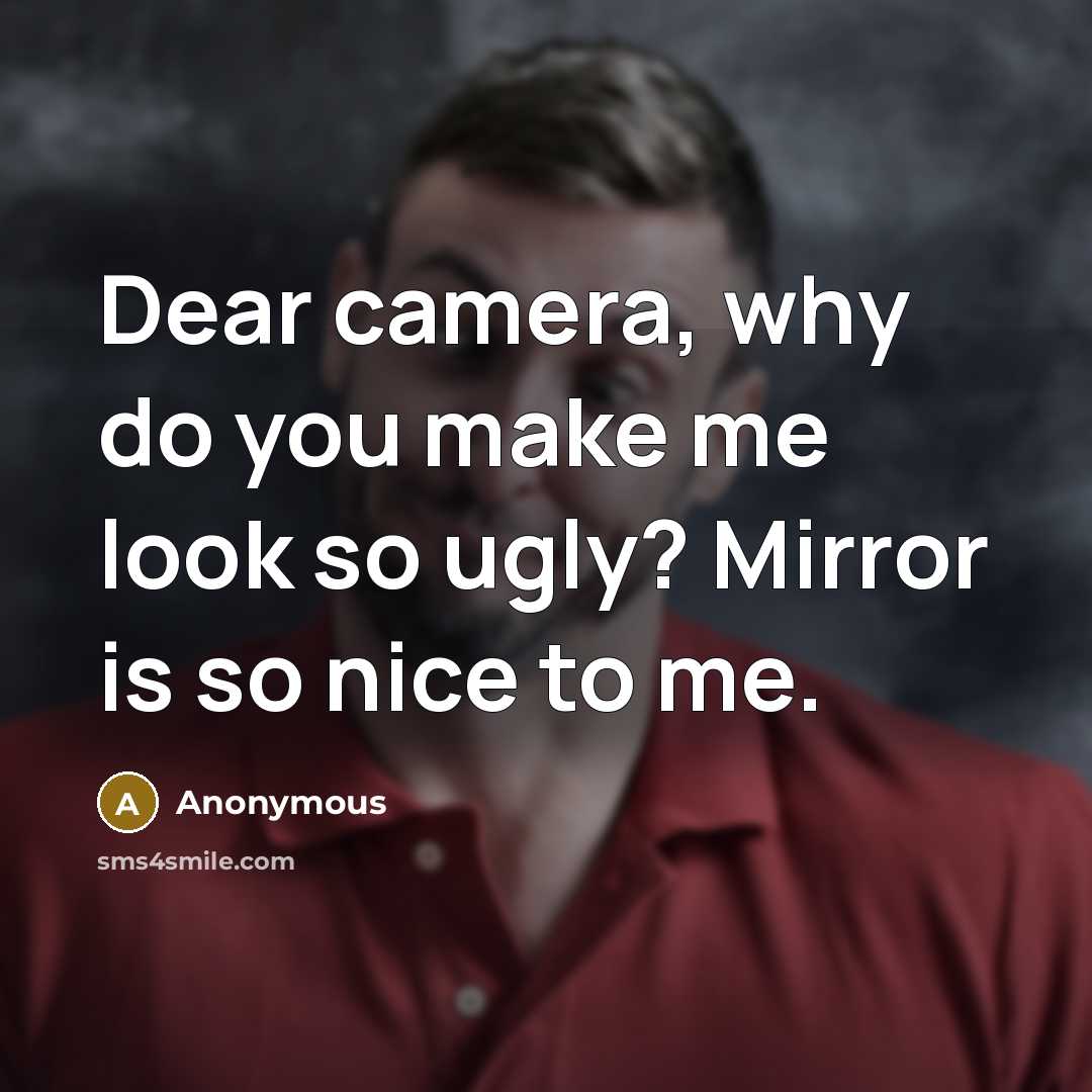 “Dear camera, why do you make me look so ugly? Mirror is so nice to me.” quote by Anonymous