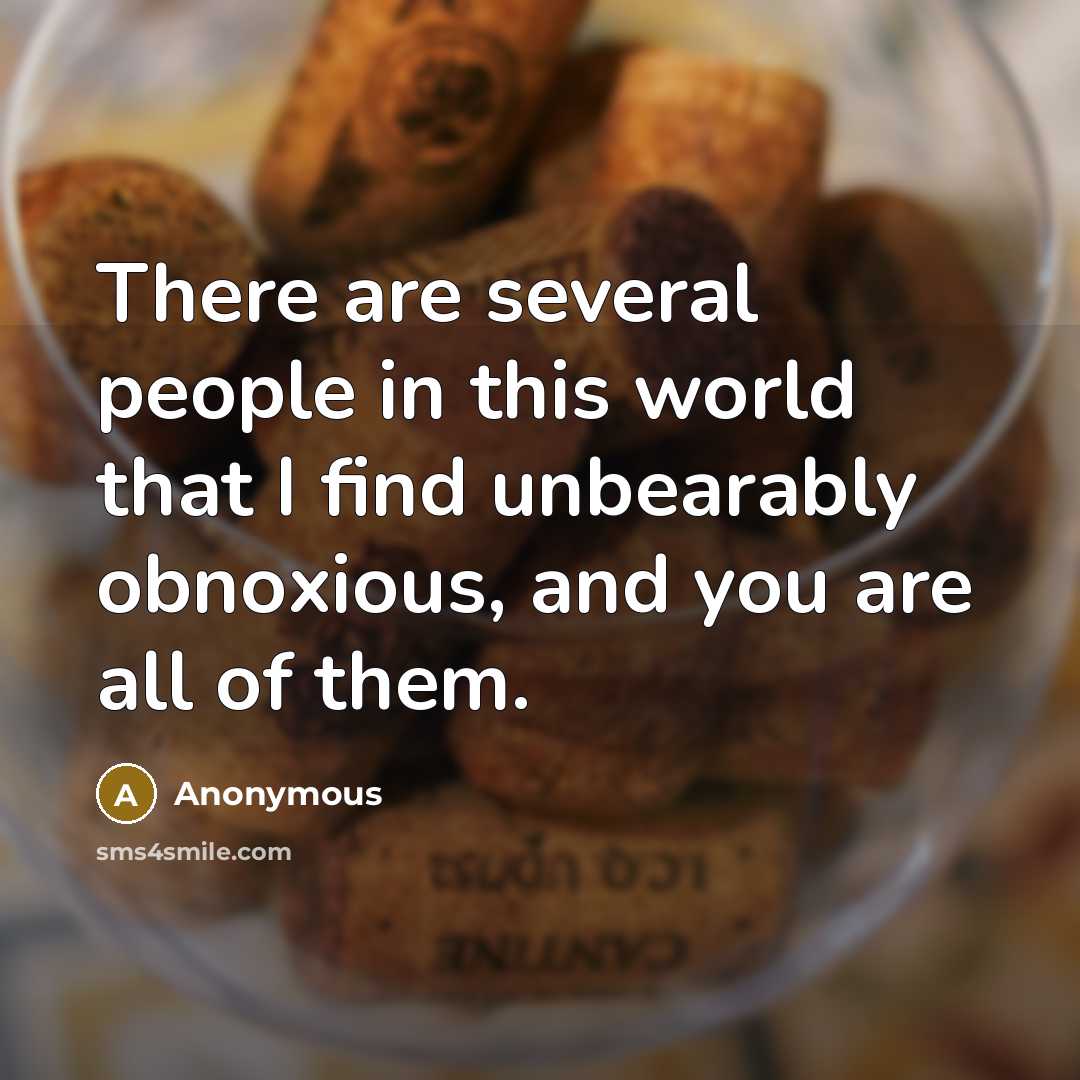 “There are several people in this world that I find unbearably obnoxious, and you are all of them.” quote by Anonymous
