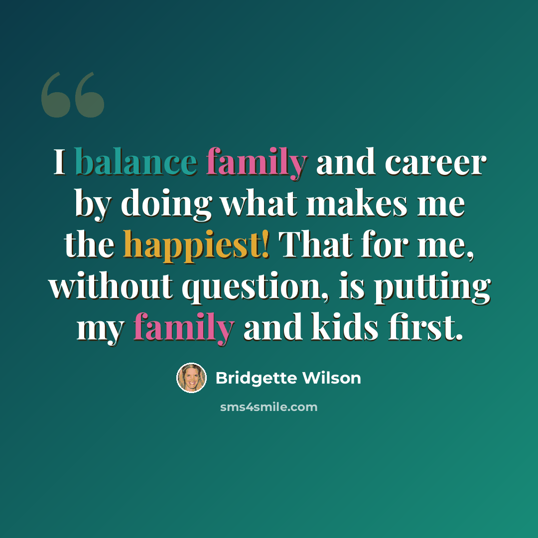 “I balance family and career by doing what makes me the happiest! That for me, without question, is putting my family and kids first.” quote by Bridgette Wilson