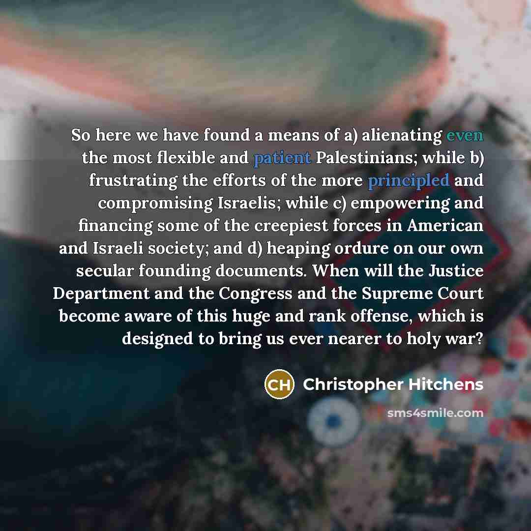 “So here we have found a means of a) alienating even the most flexible and patient Palestinians; while b) frustrating the efforts of the more principled and compromising Israelis; while c) empowering and financing some of the creepiest forces in American and Israeli society; and d) heaping ordure…” quote by Christopher Hitchens