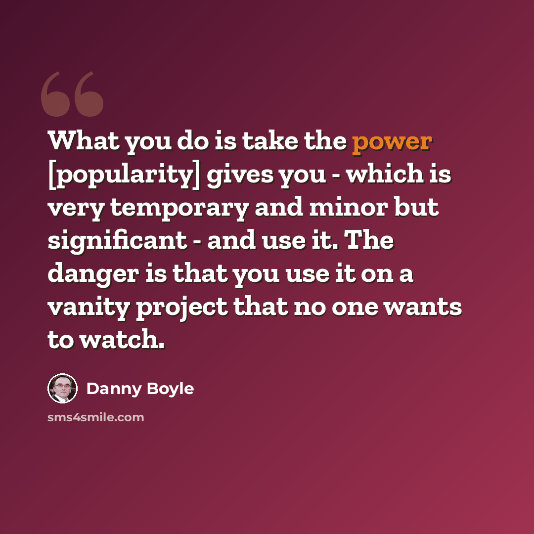 “What you do is take the power [popularity] gives you - which is very temporary and minor but significant - and use it. The danger is that you use it on a vanity project that no one wants to watch.” quote by Danny Boyle