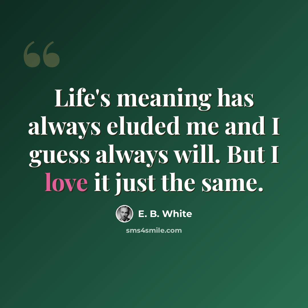 “Life's meaning has always eluded me and I guess always will. But I love it just the same.” quote by E. B. White