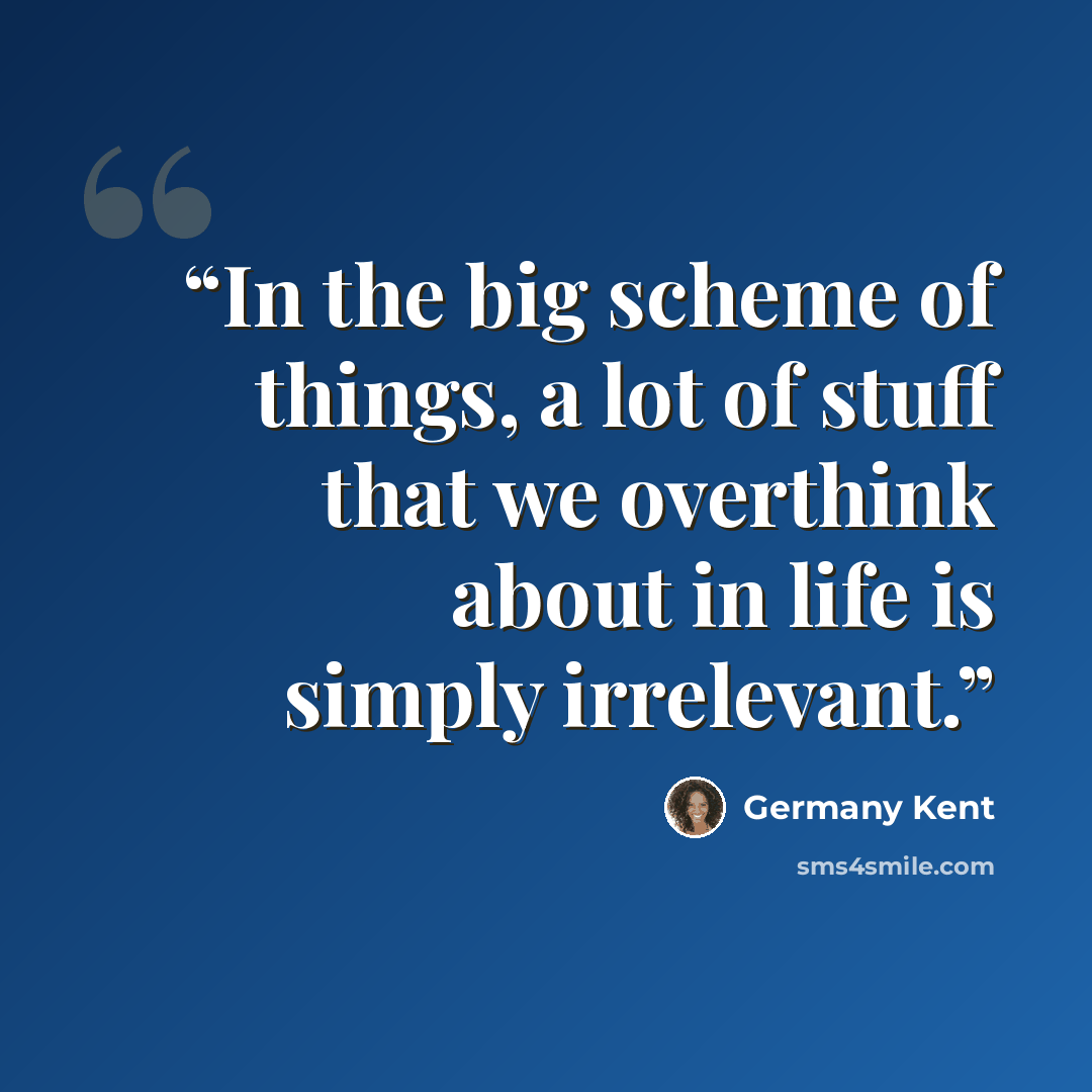“In the big scheme of things, a lot of stuff that we overthink about in life is simply irrelevant.” quote by Germany Kent