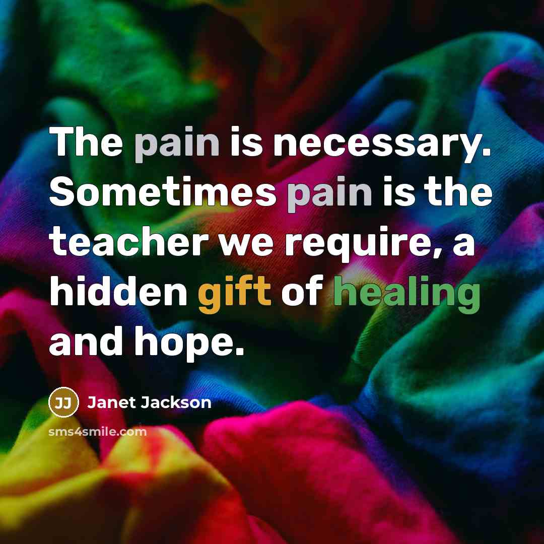 “The pain is necessary. Sometimes pain is the teacher we require, a hidden gift of healing and hope.” quote by Janet Jackson